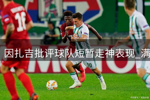 因扎吉批评球队短暂走神表现 满意轮换球员发挥