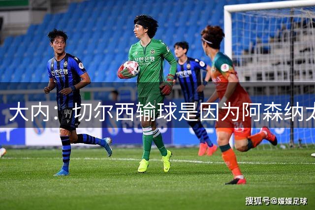大内：切尔西输球是因为阿森纳太强，我认为他们至少会拿第3