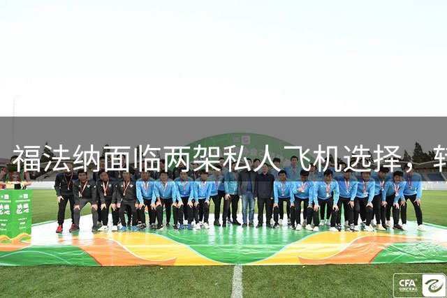 福法纳面临两架私人飞机选择，转会去向即将揭晓